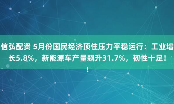 信弘配资 5月份国民经济顶住压力平稳运行：工业增长5.8%，新能源车产量飙升31.7%，韧性十足！