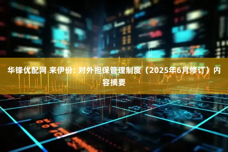 华锋优配网 来伊份: 对外担保管理制度（2025年6月修订）内容摘要