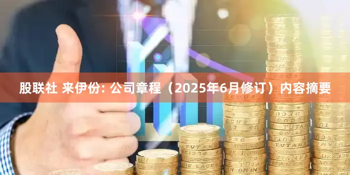 股联社 来伊份: 公司章程（2025年6月修订）内容摘要