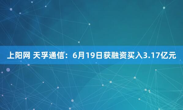 上阳网 天孚通信：6月19日获融资买入3.17亿元