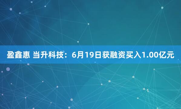 盈鑫惠 当升科技：6月19日获融资买入1.00亿元