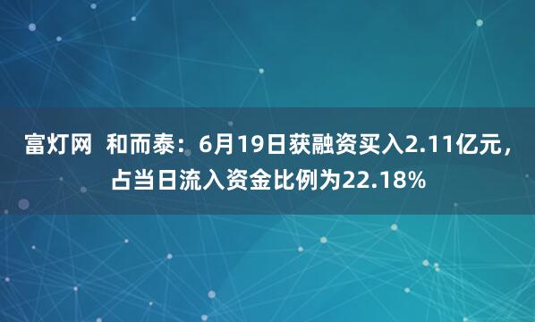 富灯网  和而泰：6月19日获融资买入2.11亿元，占当日流入资金比例为22.18%