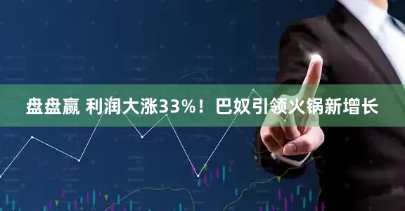 盘盘赢 利润大涨33%！巴奴引领火锅新增长