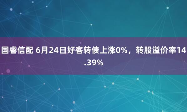 国睿信配 6月24日好客转债上涨0%，转股溢价率14.39%