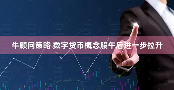 牛顾问策略 数字货币概念股午后进一步拉升