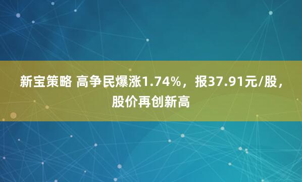 新宝策略 高争民爆涨1.74%，报37.91元/股，股价再创新高