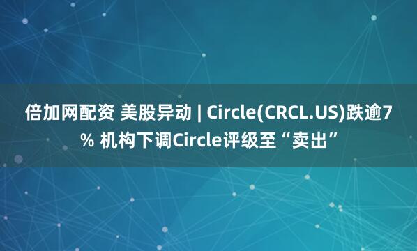 倍加网配资 美股异动 | Circle(CRCL.US)跌逾7% 机构下调Circle评级至“卖出”