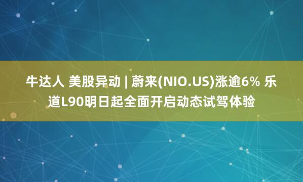 牛达人 美股异动 | 蔚来(NIO.US)涨逾6% 乐道L90明日起全面开启动态试驾体验