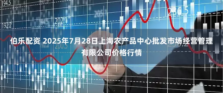 伯乐配资 2025年7月28日上海农产品中心批发市场经营管理有限公司价格行情