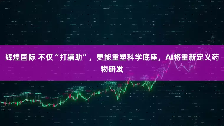 辉煌国际 不仅“打辅助”，更能重塑科学底座，AI将重新定义药物研发