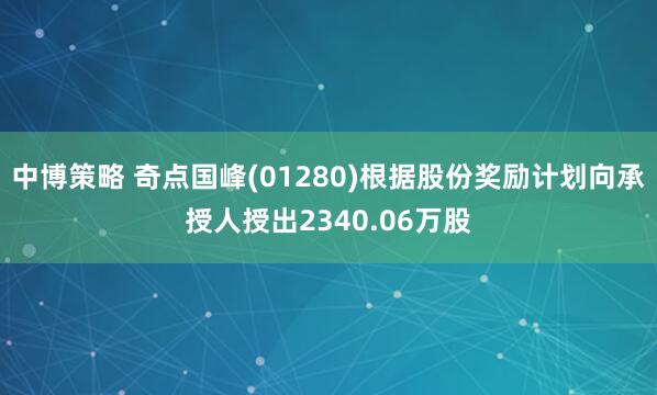 中博策略 奇点国峰(01280)根据股份奖励计划向承授人授出2340.06万股