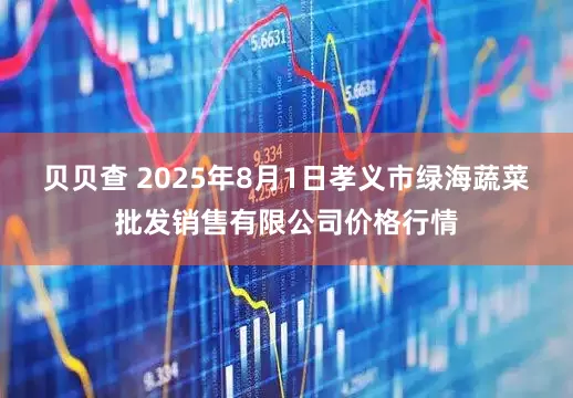 贝贝查 2025年8月1日孝义市绿海蔬菜批发销售有限公司价格行情