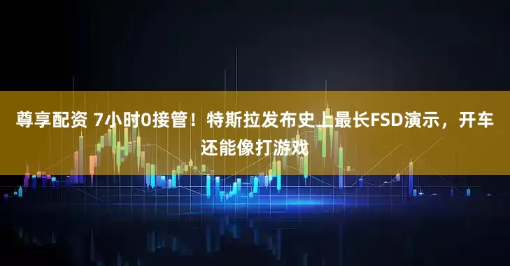 尊享配资 7小时0接管！特斯拉发布史上最长FSD演示，开车还能像打游戏