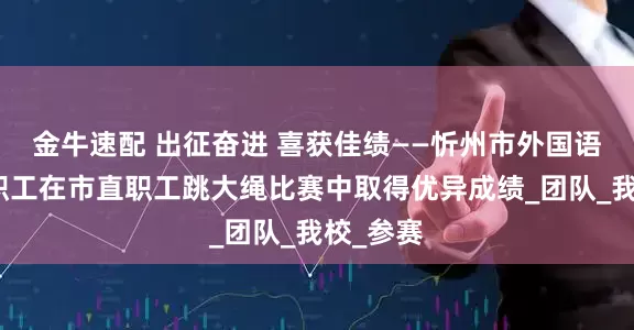 金牛速配 出征奋进 喜获佳绩——忻州市外国语学校教职工在市直职工跳大绳比赛中取得优异成绩_团队_我校_参赛