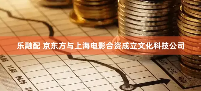 乐融配 京东方与上海电影合资成立文化科技公司