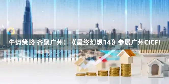 牛势策略 齐聚广州！《最终幻想14》参展广州CICF！
