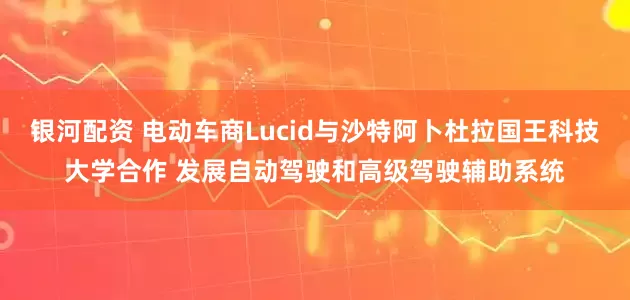 银河配资 电动车商Lucid与沙特阿卜杜拉国王科技大学合作 发展自动驾驶和高级驾驶辅助系统