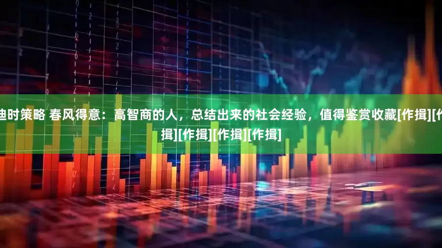 迪时策略 春风得意：高智商的人，总结出来的社会经验，值得鉴赏收藏[作揖][作揖][作揖][作揖][作揖]