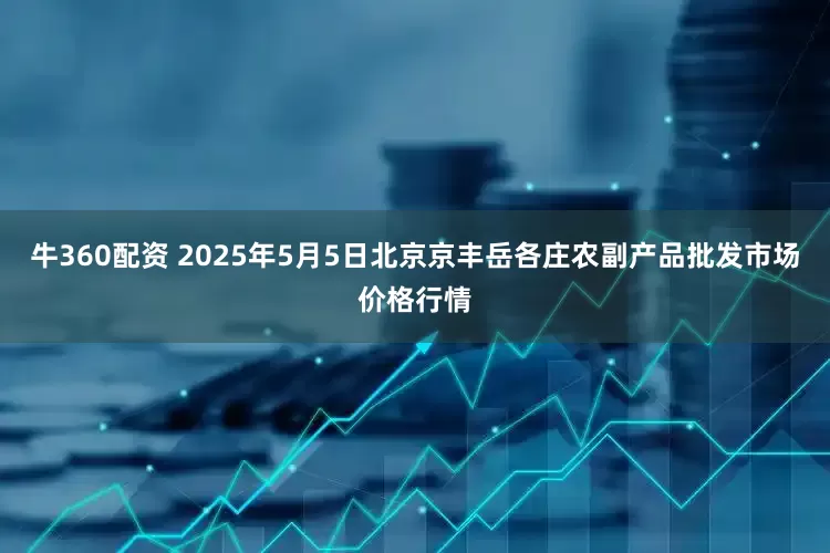 牛360配资 2025年5月5日北京京丰岳各庄农副产品批发市场价格行情