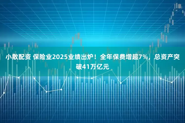 小散配资 保险业2025业绩出炉！全年保费增超7%，总资产突破41万亿元
