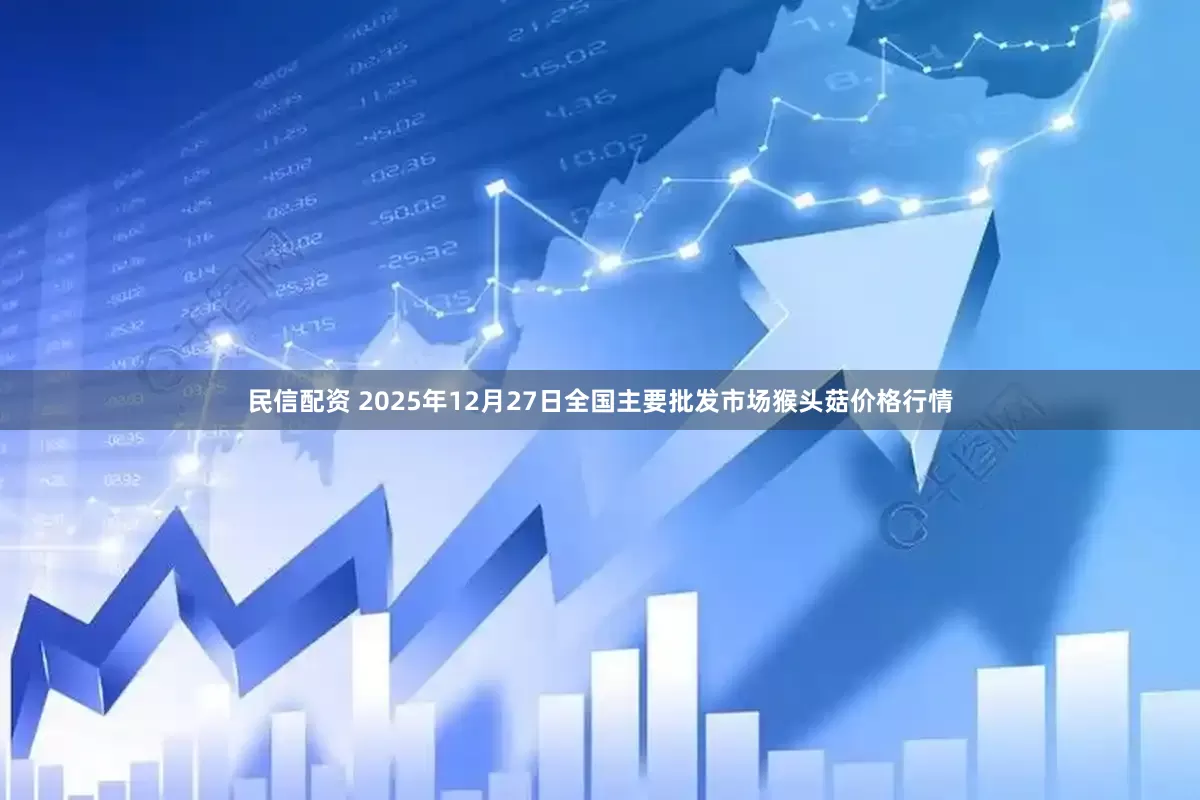 民信配资 2025年12月27日全国主要批发市场猴头菇价格行情