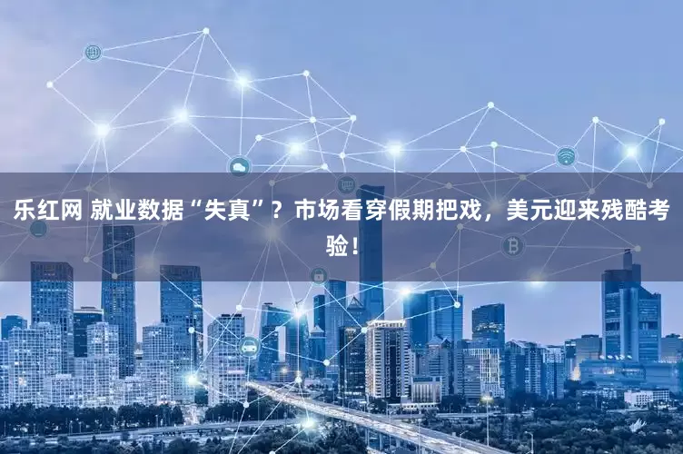 乐红网 就业数据“失真”？市场看穿假期把戏，美元迎来残酷考验！