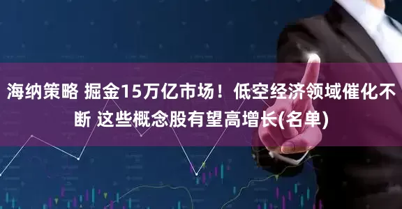 海纳策略 掘金15万亿市场！低空经济领域催化不断 这些概念股有望高增长(名单)