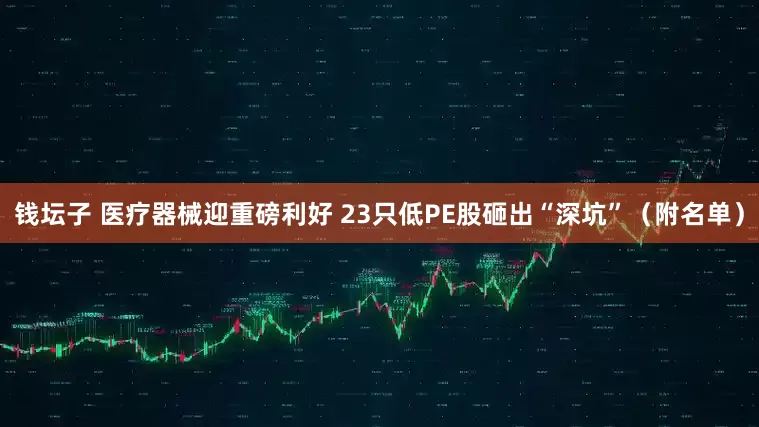 钱坛子 医疗器械迎重磅利好 23只低PE股砸出“深坑”（附名单）