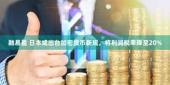融易盈 日本或出台加密货币新规，将利润税率降至20%