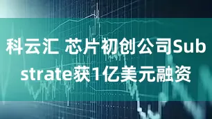 科云汇 芯片初创公司Substrate获1亿美元融资