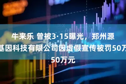 牛来乐 曾被3·15曝光，郑州源创基因科技有限公司因虚假宣传被罚50万元