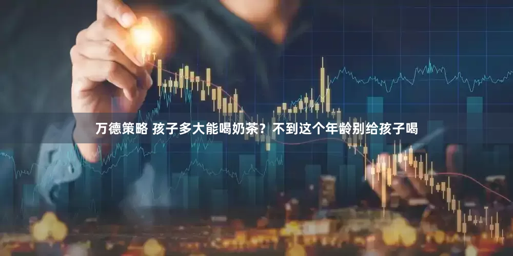 万德策略 孩子多大能喝奶茶？不到这个年龄别给孩子喝