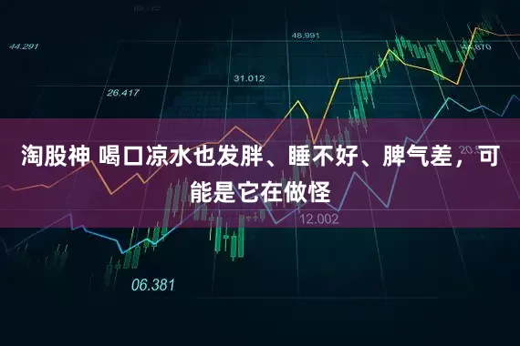 淘股神 喝口凉水也发胖、睡不好、脾气差，可能是它在做怪